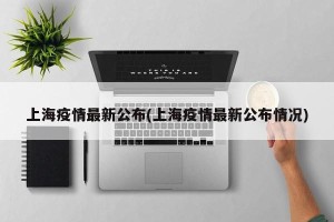 上海疫情最新公布(上海疫情最新公布情况)
