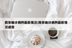 西安确诊病例最新情况/西安确诊病例最新情况通报