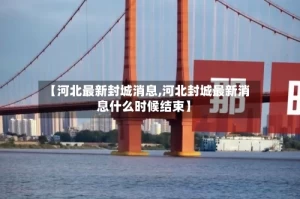 【河北最新封城消息,河北封城最新消息什么时候结束】