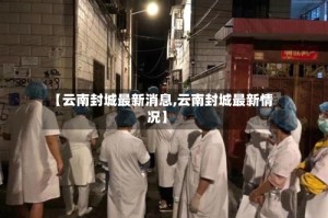 【云南封城最新消息,云南封城最新情况】