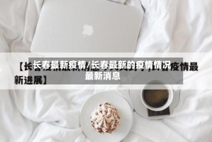 长春最新疫情/长春最新的疫情情况 最新消息