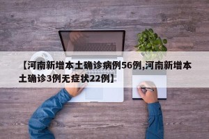 【河南新增本土确诊病例56例,河南新增本土确诊3例无症状22例】