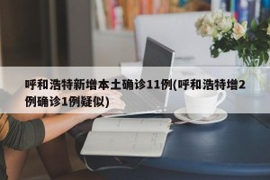 呼和浩特新增本土确诊11例(呼和浩特增2例确诊1例疑似)