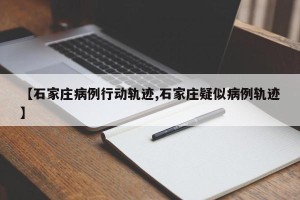 【石家庄病例行动轨迹,石家庄疑似病例轨迹】