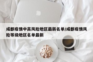 成都疫情中高风险地区最新名单/成都疫情风险等级地区名单最新