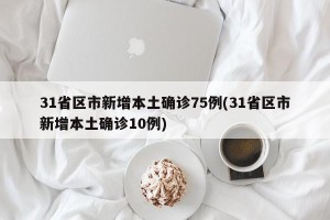 31省区市新增本土确诊75例(31省区市新增本土确诊10例)