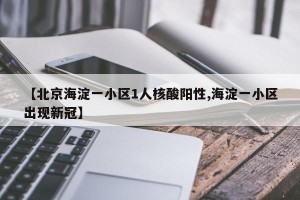 【北京海淀一小区1人核酸阳性,海淀一小区出现新冠】