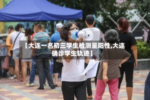 【大连一名初三学生检测呈阳性,大连确诊学生轨迹】