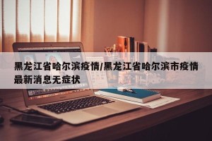 黑龙江省哈尔滨疫情/黑龙江省哈尔滨市疫情最新消息无症状