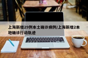 上海新增29例本土确诊病例/上海新增2本地确诊行动轨迹
