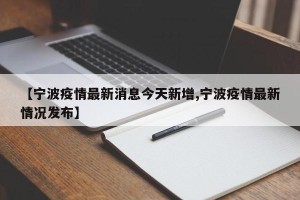 【宁波疫情最新消息今天新增,宁波疫情最新情况发布】