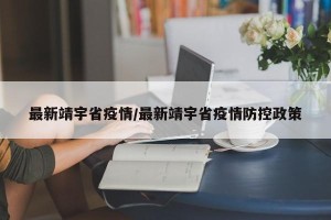 最新靖宇省疫情/最新靖宇省疫情防控政策
