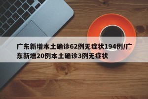 广东新增本土确诊62例无症状194例/广东新增20例本土确诊3例无症状