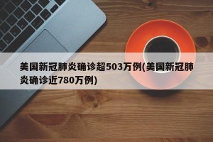 美国新冠肺炎确诊超503万例(美国新冠肺炎确诊近780万例)
