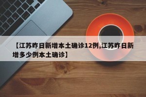 【江苏昨日新增本土确诊12例,江苏昨日新增多少例本土确诊】