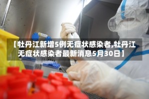 【牡丹江新增5例无症状感染者,牡丹江无症状感染者最新消息5月30日】