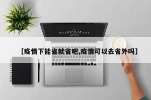 【疫情下能省就省吧,疫情可以去省外吗】