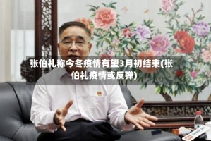 张伯礼称今冬疫情有望3月初结束(张伯礼疫情或反弹)