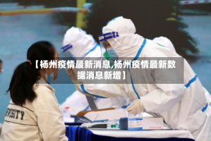 【杨州疫情最新消息,杨州疫情最新数据消息新增】
