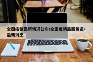 全国疫情最新情况公布/全国疫情最新情况+最新消息