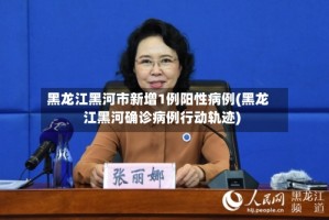黑龙江黑河市新增1例阳性病例(黑龙江黑河确诊病例行动轨迹)