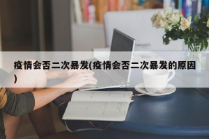 疫情会否二次暴发(疫情会否二次暴发的原因)