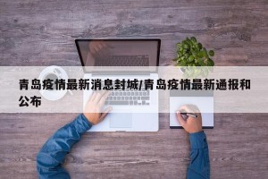 青岛疫情最新消息封城/青岛疫情最新通报和公布