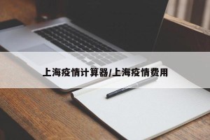 上海疫情计算器/上海疫情费用