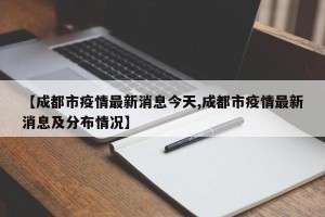 【成都市疫情最新消息今天,成都市疫情最新消息及分布情况】