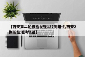 【西安第二轮核检发现127例阳性,西安2例阳性活动轨迹】