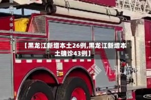 【黑龙江新增本土26例,黑龙江新增本土确诊43例】