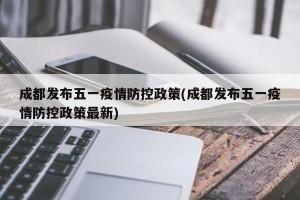 成都发布五一疫情防控政策(成都发布五一疫情防控政策最新)