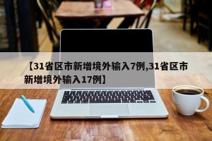 【31省区市新增境外输入7例,31省区市新增境外输入17例】
