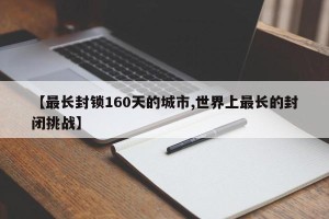 【最长封锁160天的城市,世界上最长的封闭挑战】