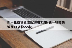 新一轮疫情已波及18省31市(新一轮疫情波及11省份22市)