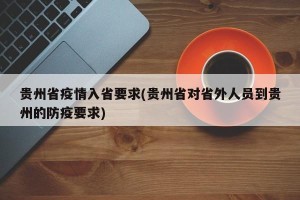 贵州省疫情入省要求(贵州省对省外人员到贵州的防疫要求)
