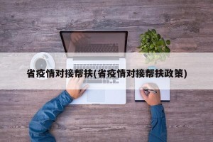 省疫情对接帮扶(省疫情对接帮扶政策)