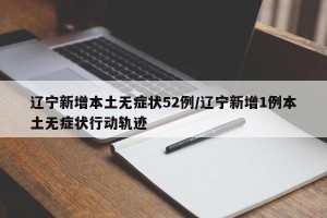 辽宁新增本土无症状52例/辽宁新增1例本土无症状行动轨迹