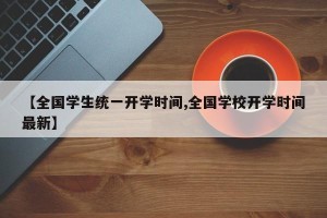 【全国学生统一开学时间,全国学校开学时间最新】