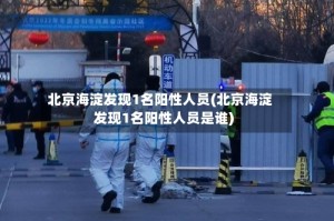 北京海淀发现1名阳性人员(北京海淀发现1名阳性人员是谁)
