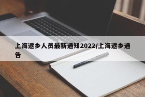 上海返乡人员最新通知2022/上海返乡通告