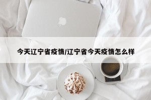 今天辽宁省疫情/辽宁省今天疫情怎么样