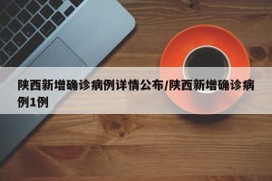 陕西新增确诊病例详情公布/陕西新增确诊病例1例