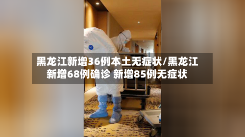 黑龙江新增36例本土无症状/黑龙江新增68例确诊 新增85例无症状-第3张图片