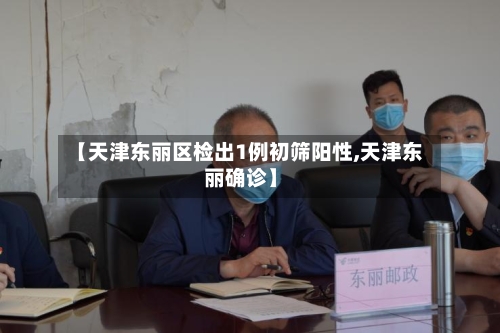 【天津东丽区检出1例初筛阳性,天津东丽确诊】-第2张图片