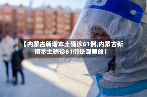 【内蒙古新增本土确诊61例,内蒙古新增本土确诊61例是哪里的】-第1张图片