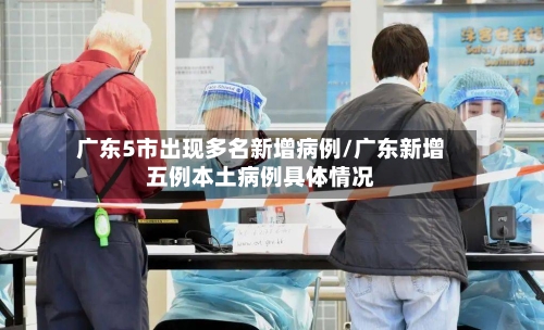 广东5市出现多名新增病例/广东新增五例本土病例具体情况-第1张图片