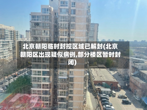 北京朝阳临时封控区域已解封(北京朝阳区出现疑似病例,部分楼区暂时封闭)-第1张图片
