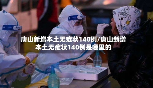 唐山新增本土无症状140例/唐山新增本土无症状140例是哪里的-第1张图片