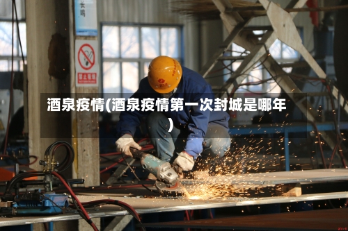 酒泉疫情(酒泉疫情第一次封城是哪年)-第1张图片